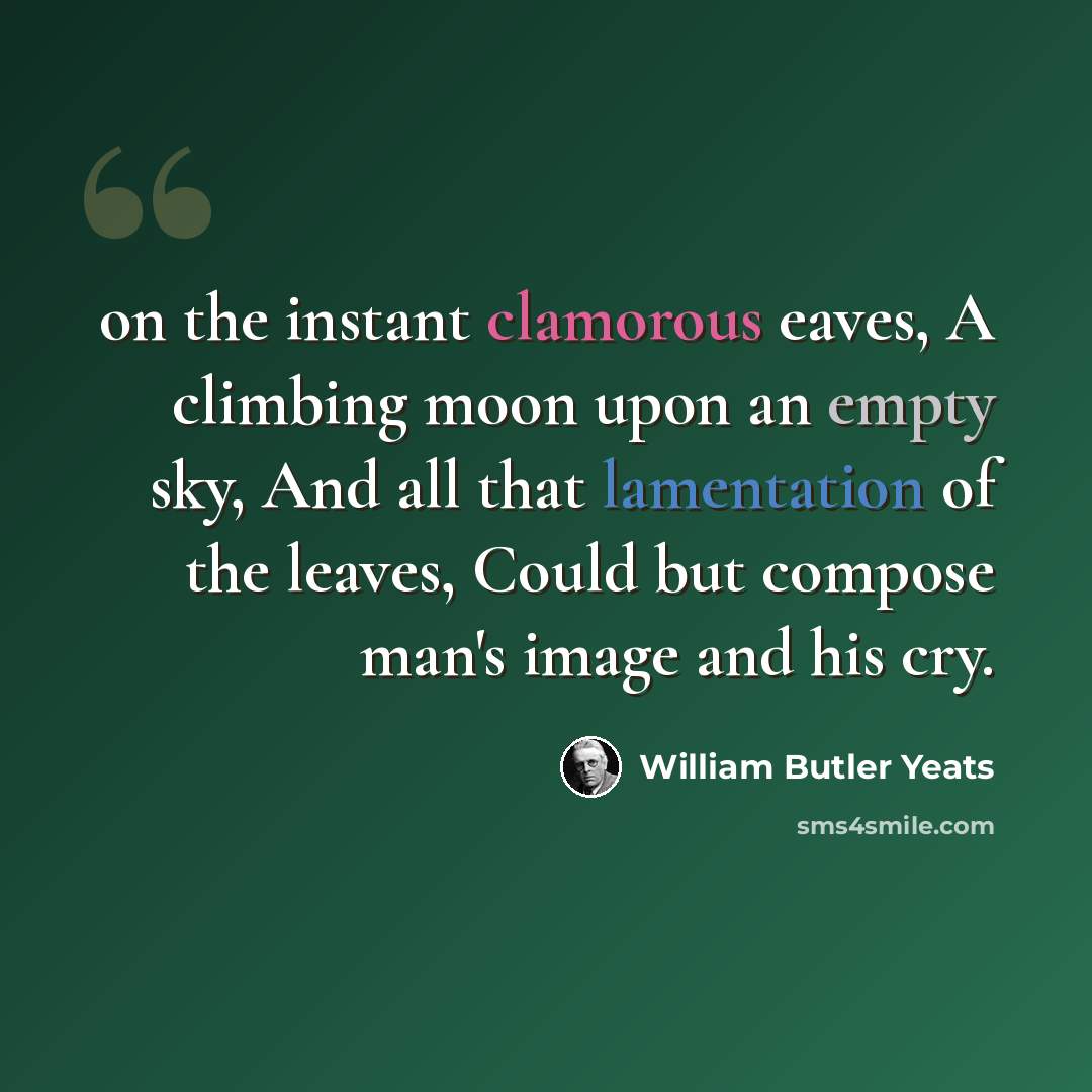 “on the instant clamorous eaves, A climbing moon upon an empty sky, And all that lamentation of the leaves, Could but compose man's image and his cry.” quote by William Butler Yeats