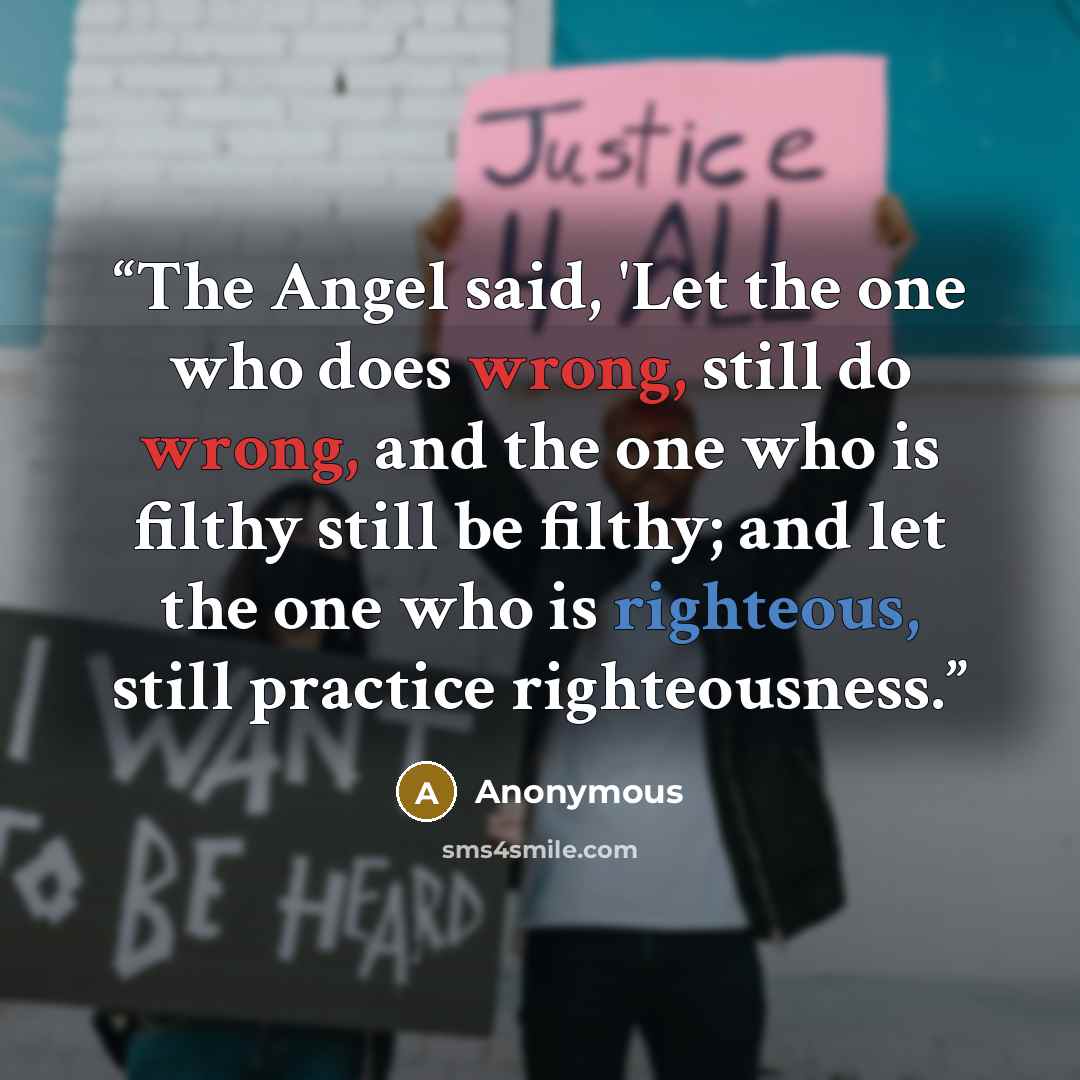 “The Angel said, 'Let the one who does wrong, still do wrong, and the one who is filthy still be filthy; and let the one who is righteous, still practice righteousness.” quote by Anonymous