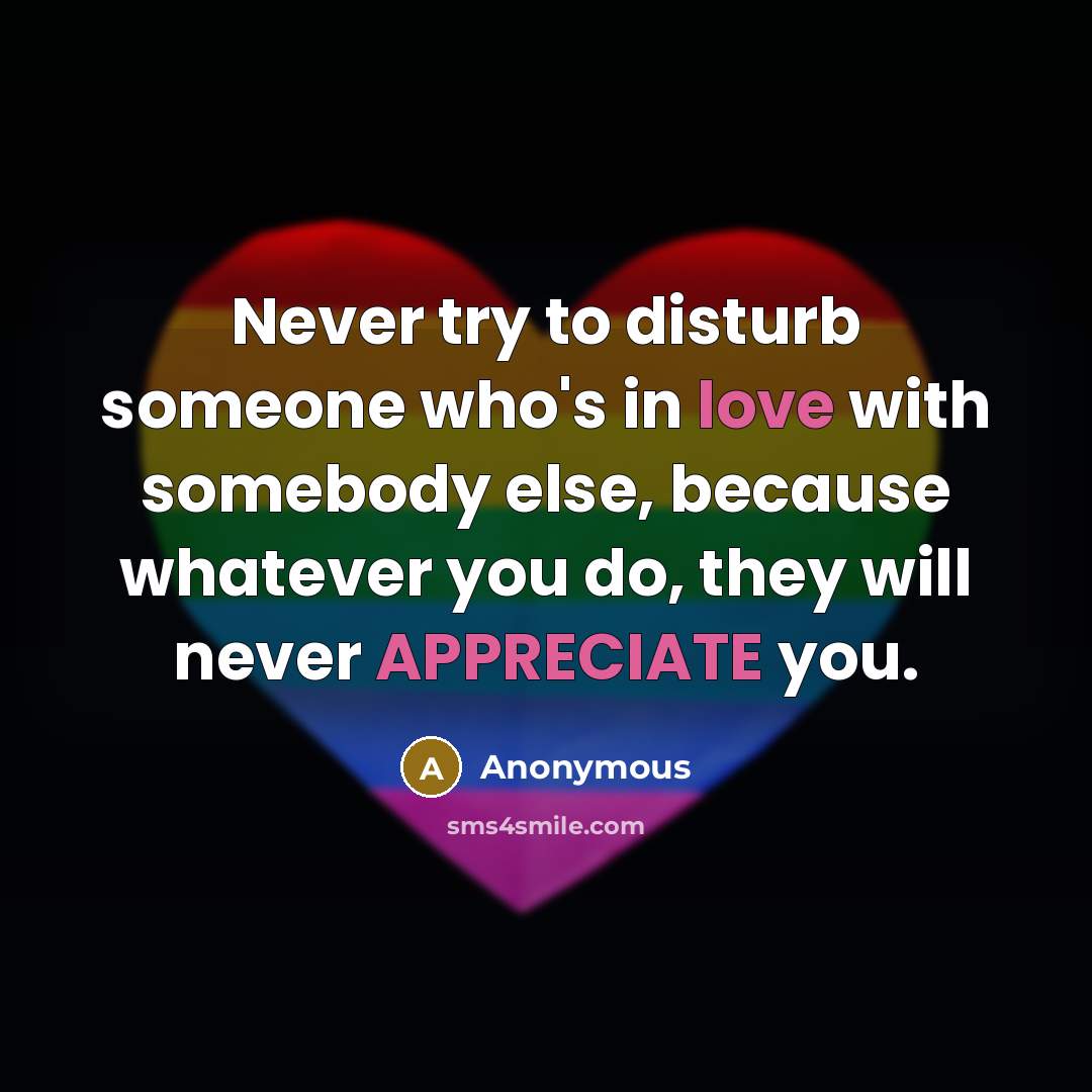 “Never try to disturb someone who's in love with somebody else, because whatever you do, they will never APPRECIATE you.” quote by Anonymous