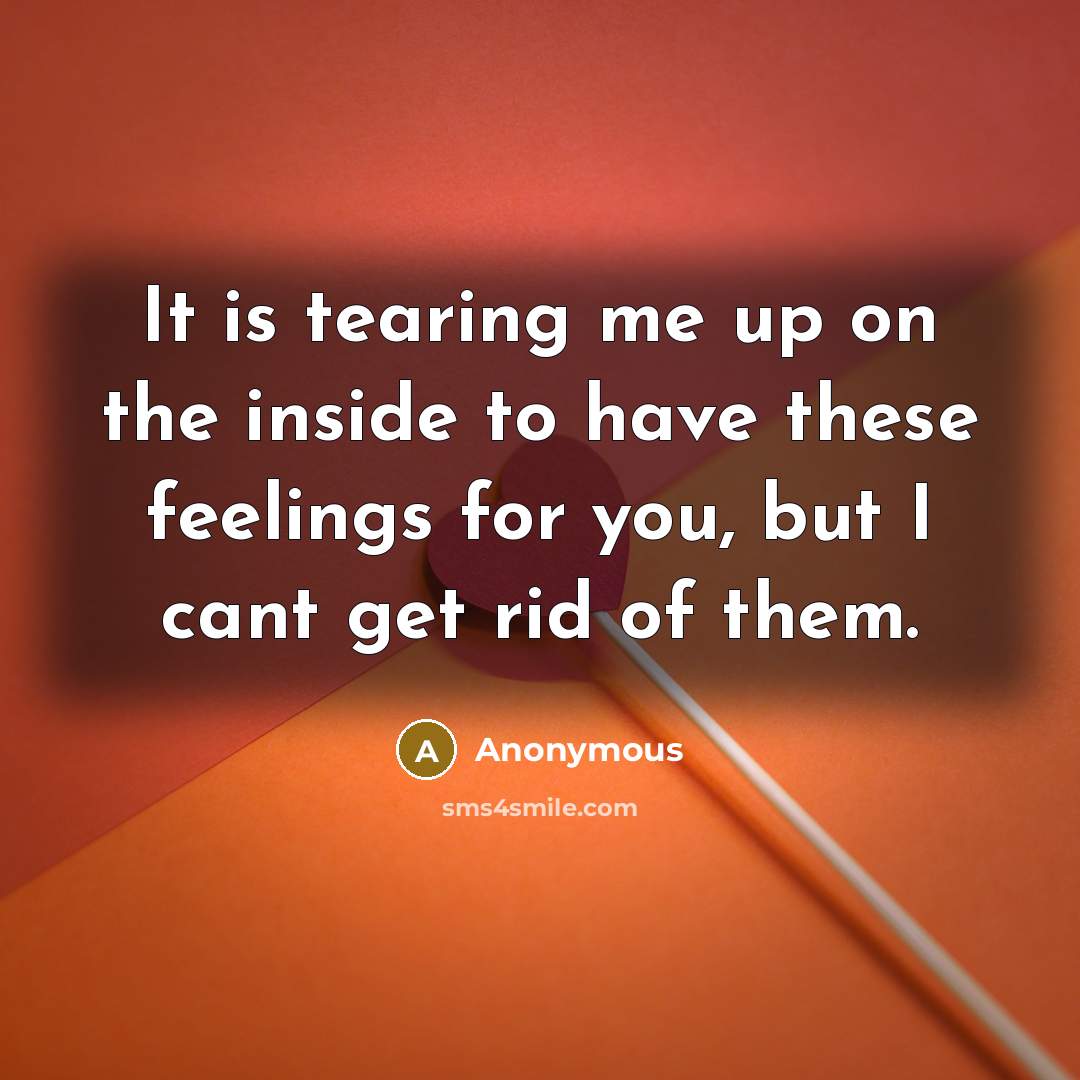 “It is tearing me up on the inside to have these feelings for you, but I cant get rid of them.” quote by Anonymous