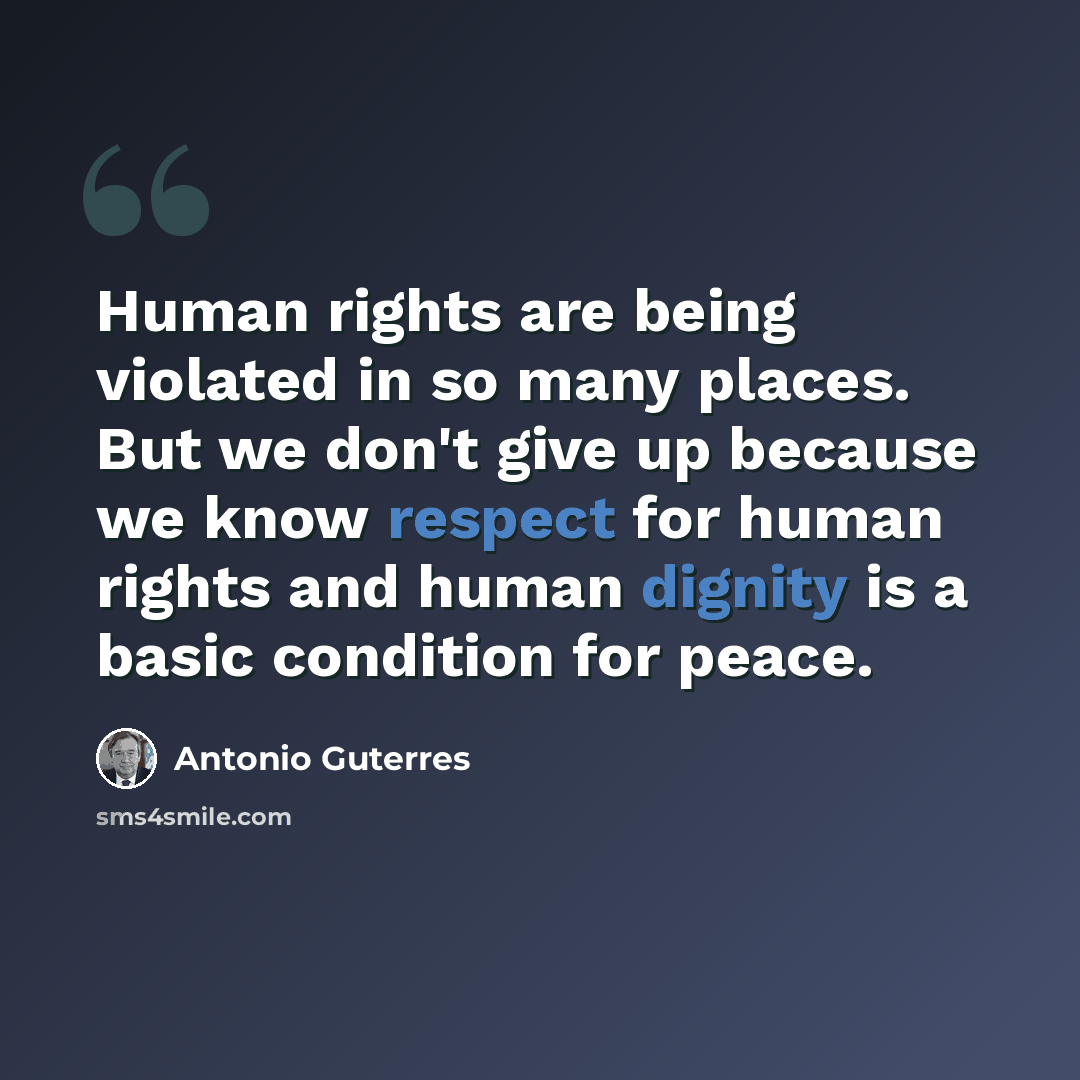 “Human rights are being violated in so many places. But we don't give up because we know respect for human rights and human dignity is a basic condition for peace.” quote by Antonio Guterres