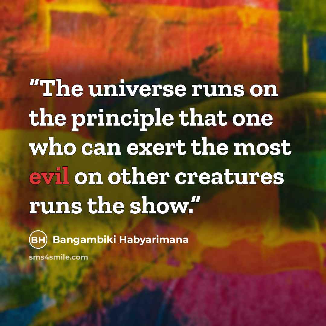 “The universe runs on the principle that one who can exert the most evil on other creatures runs the show.” quote by Bangambiki Habyarimana