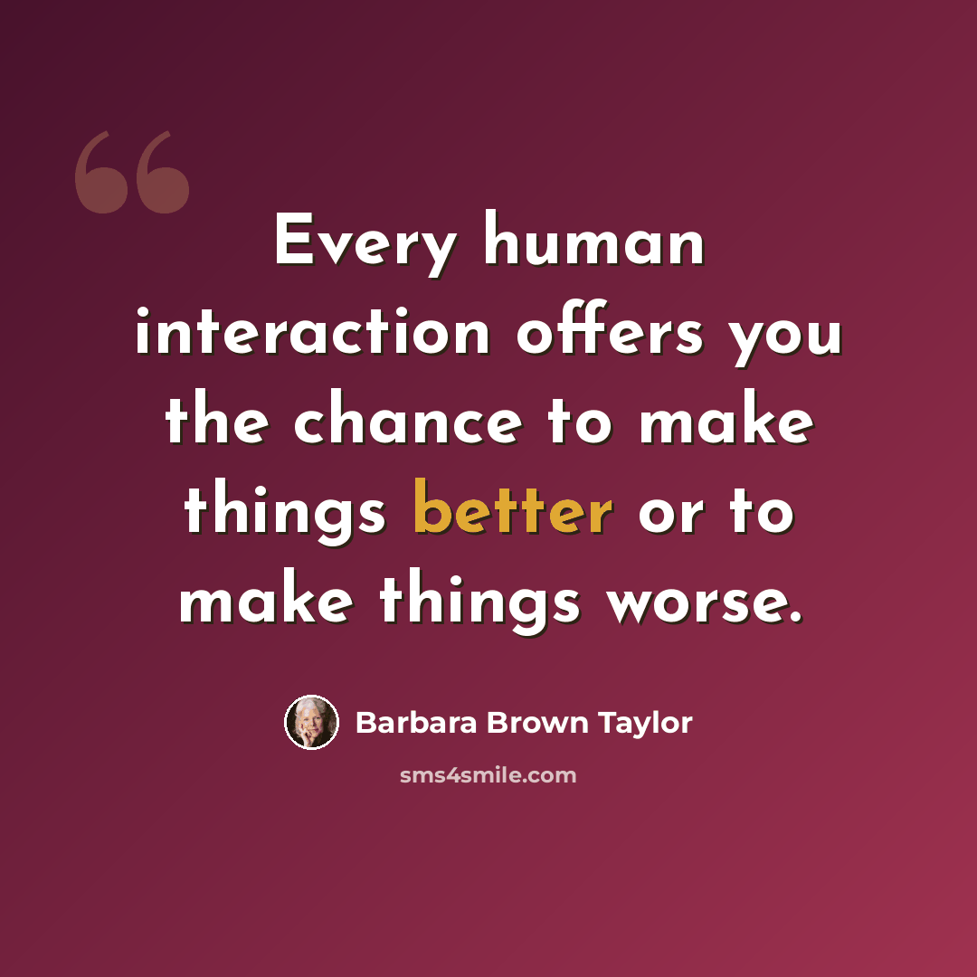 “Every human interaction offers you the chance to make things better or to make things worse.” quote by Barbara Brown Taylor