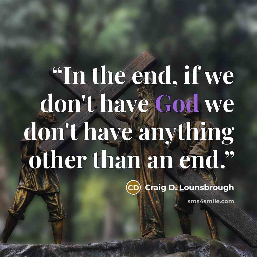 “In the end, if we don't have God we don't have anything other than an end.” quote by Craig D. Lounsbrough