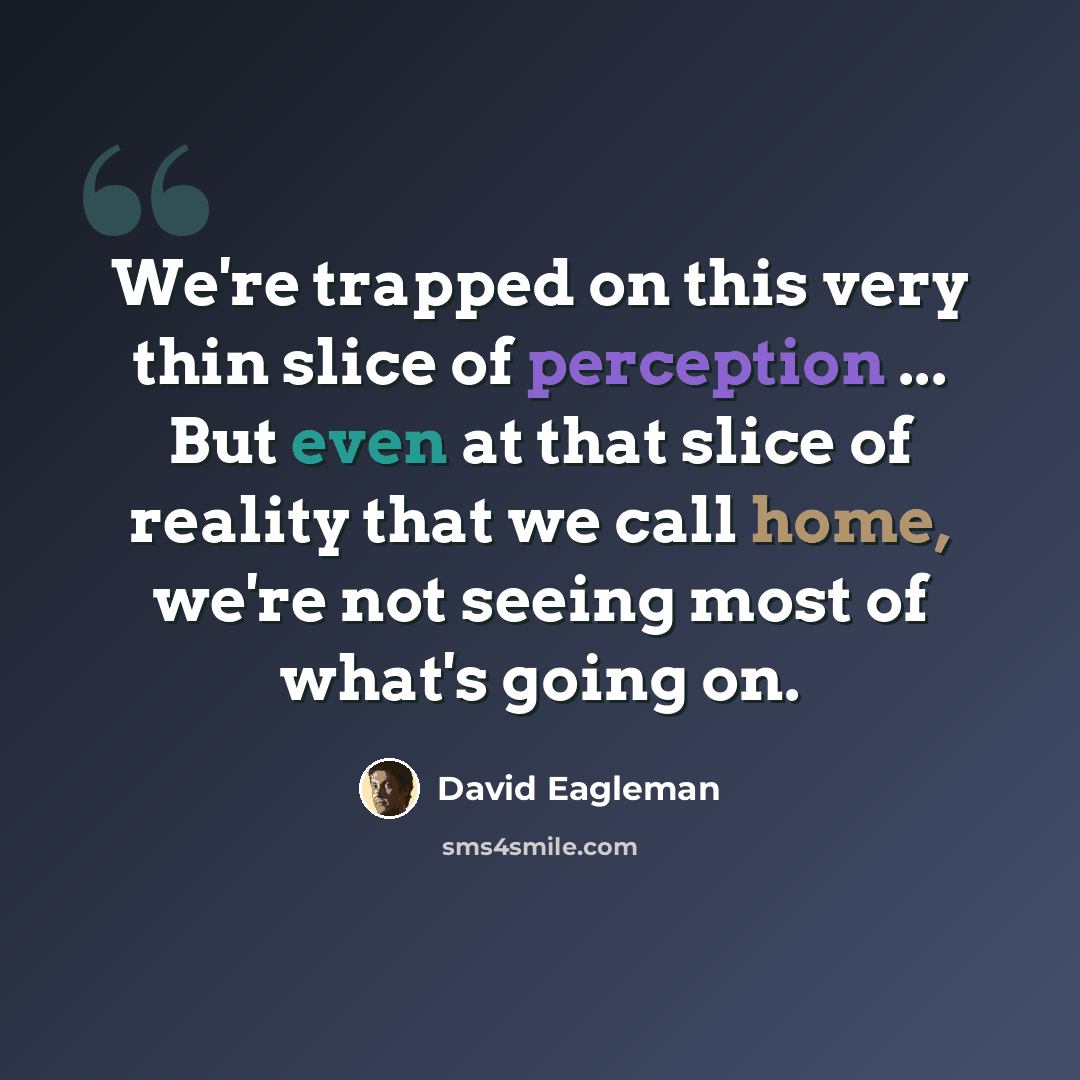 “We're trapped on this very thin slice of perception ... But even at that slice of reality that we call home, we're not seeing most of what's going on.” quote by David Eagleman