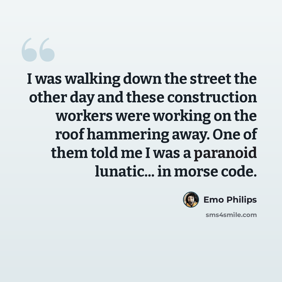 “I was walking down the street the other day and these construction workers were working on the roof hammering away. One of them told me I was a paranoid lunatic... in morse code.” quote by Emo Philips