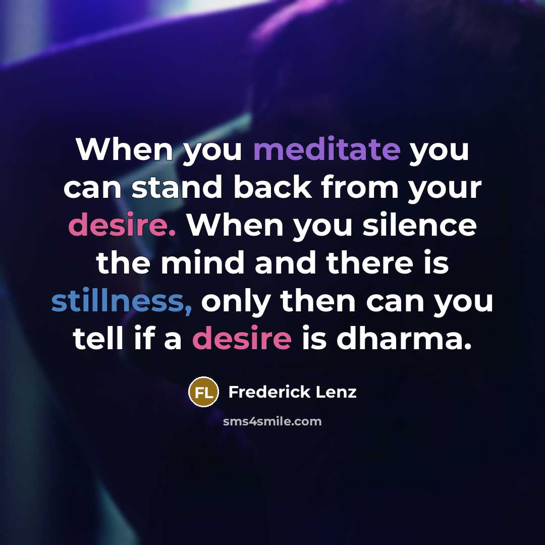 “When you meditate you can stand back from your desire. When you silence the mind and there is stillness, only then can you tell if a desire is dharma.” quote by Frederick Lenz