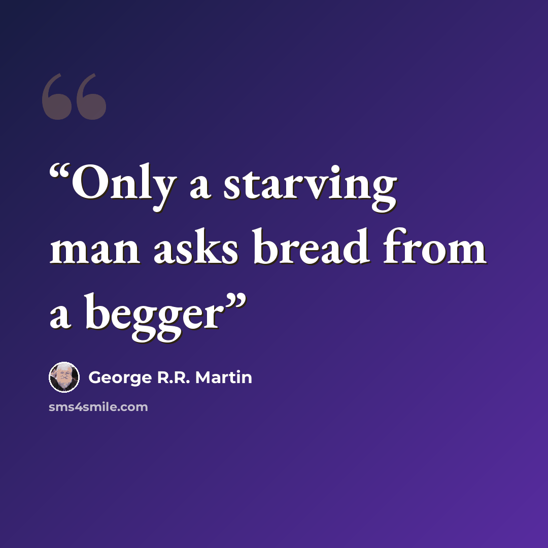 “Only a starving man asks bread from a begger” quote by George R.R. Martin