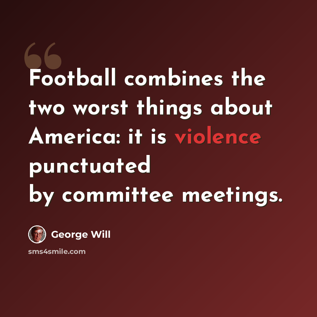 “Football combines the two worst things about America: it is violence punctuated by committee meetings.” quote by George Will