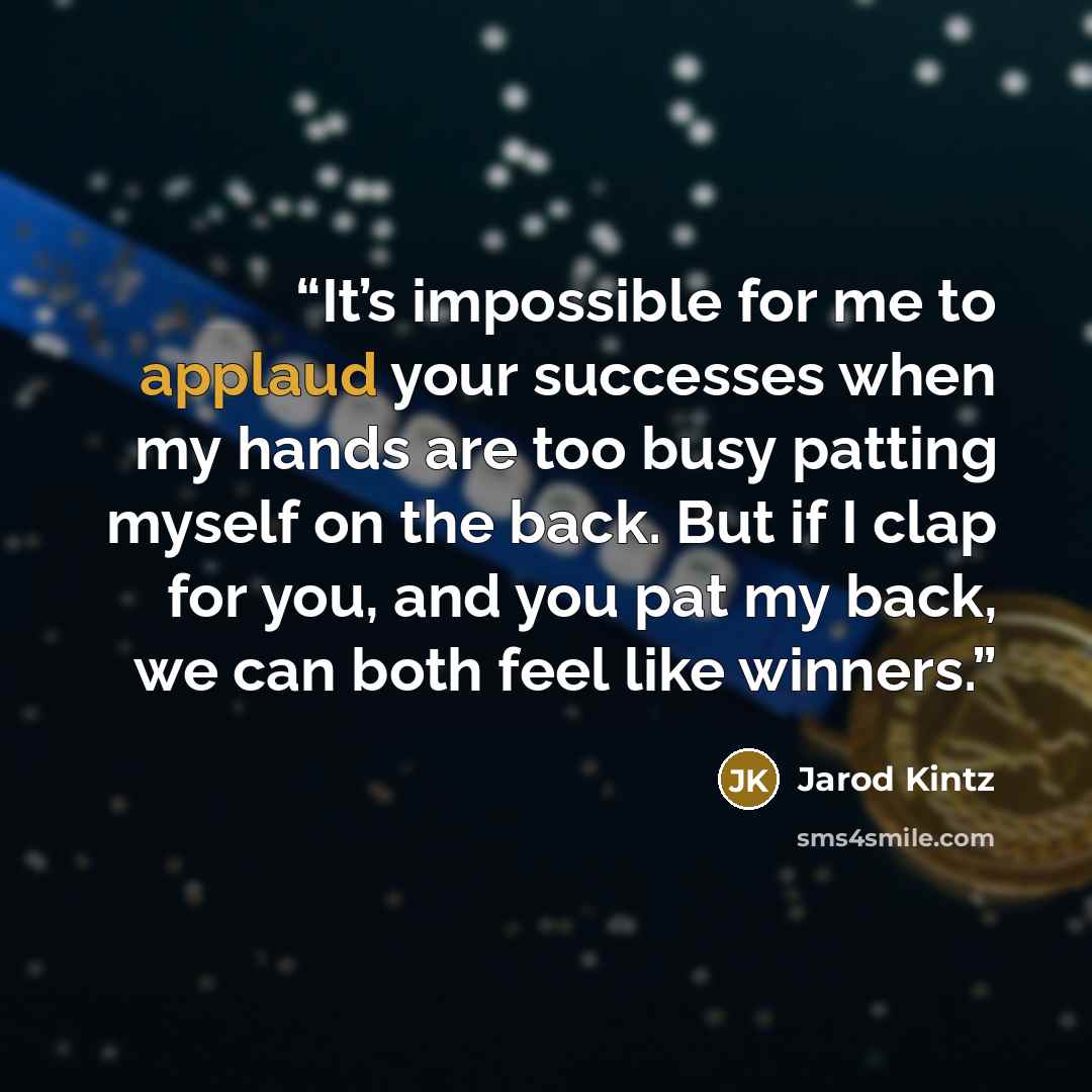 “It’s impossible for me to applaud your successes when my hands are too busy patting myself on the back. But if I clap for you, and you pat my back, we can both feel like winners.” quote by Jarod Kintz