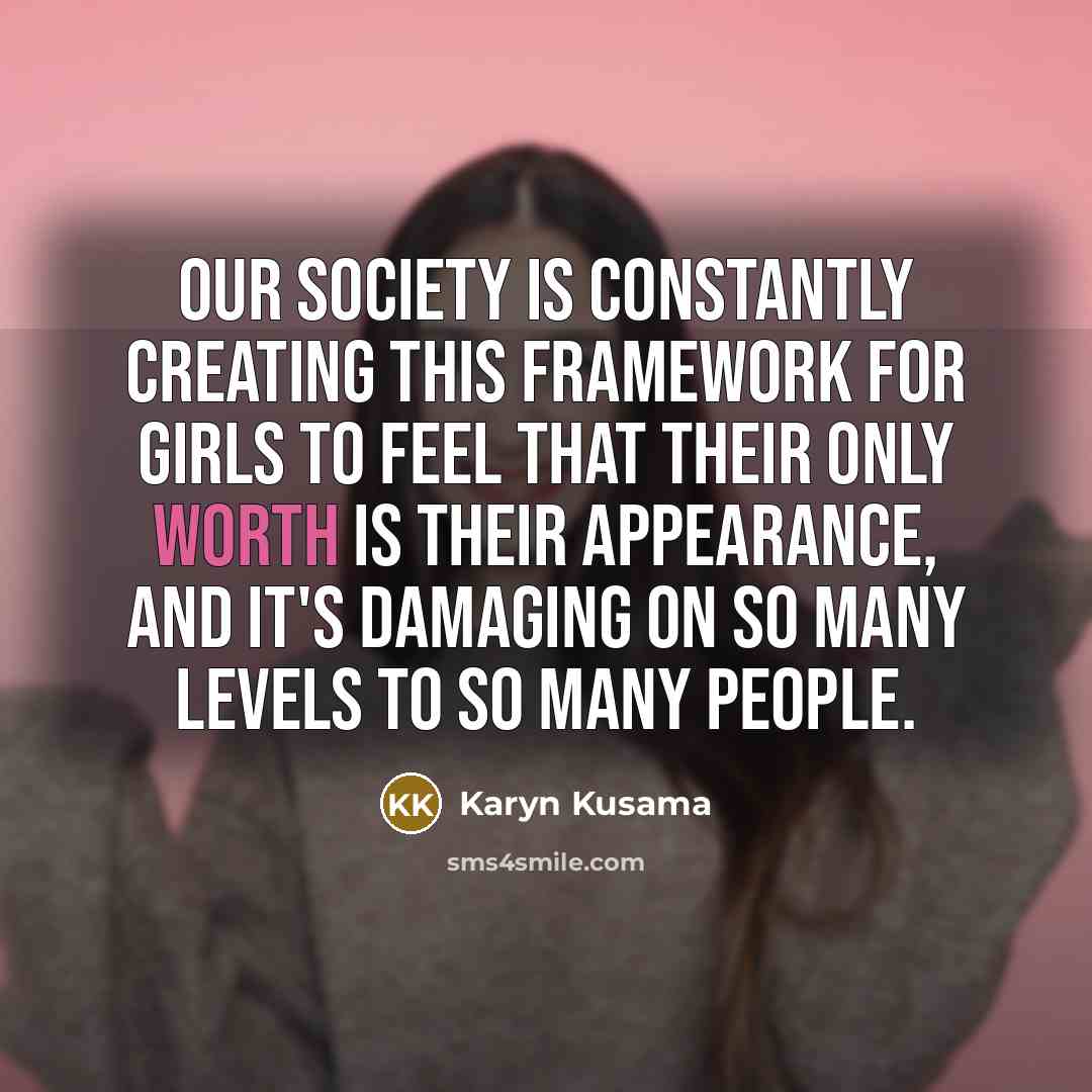 “Our society is constantly creating this framework for girls to feel that their only worth is their appearance, and it's damaging on so many levels to so many people.” quote by Karyn Kusama