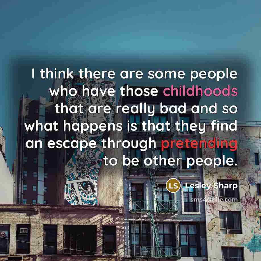 “I think there are some people who have those childhoods that are really bad and so what happens is that they find an escape through pretending to be other people.” quote by Lesley Sharp
