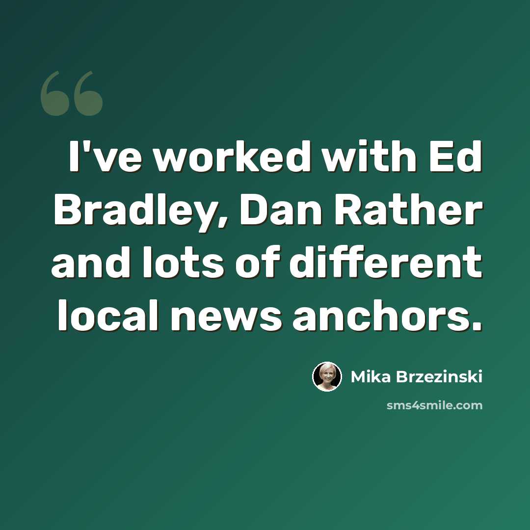 “I've worked with Ed Bradley, Dan Rather and lots of different local news anchors.” quote by Mika Brzezinski