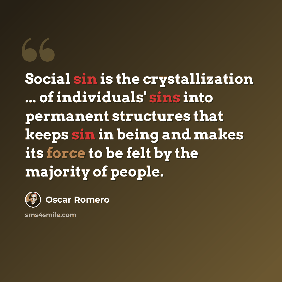 “Social sin is the crystallization ... of individuals' sins into permanent structures that keeps sin in being and makes its force to be felt by the majority of people.” quote by Oscar Romero