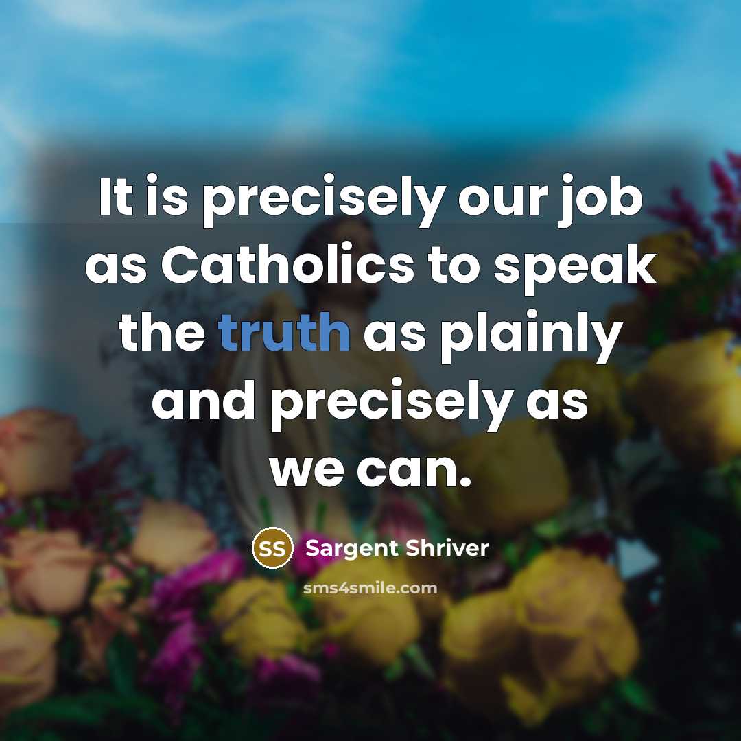 “It is precisely our job as Catholics to speak the truth as plainly and precisely as we can.” quote by Sargent Shriver