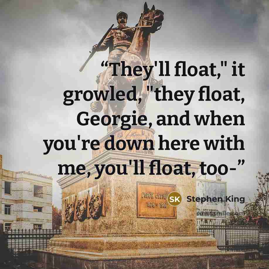 “They'll float," it growled, "they float, Georgie, and when you're down here with me, you'll float, too-” quote by Stephen King