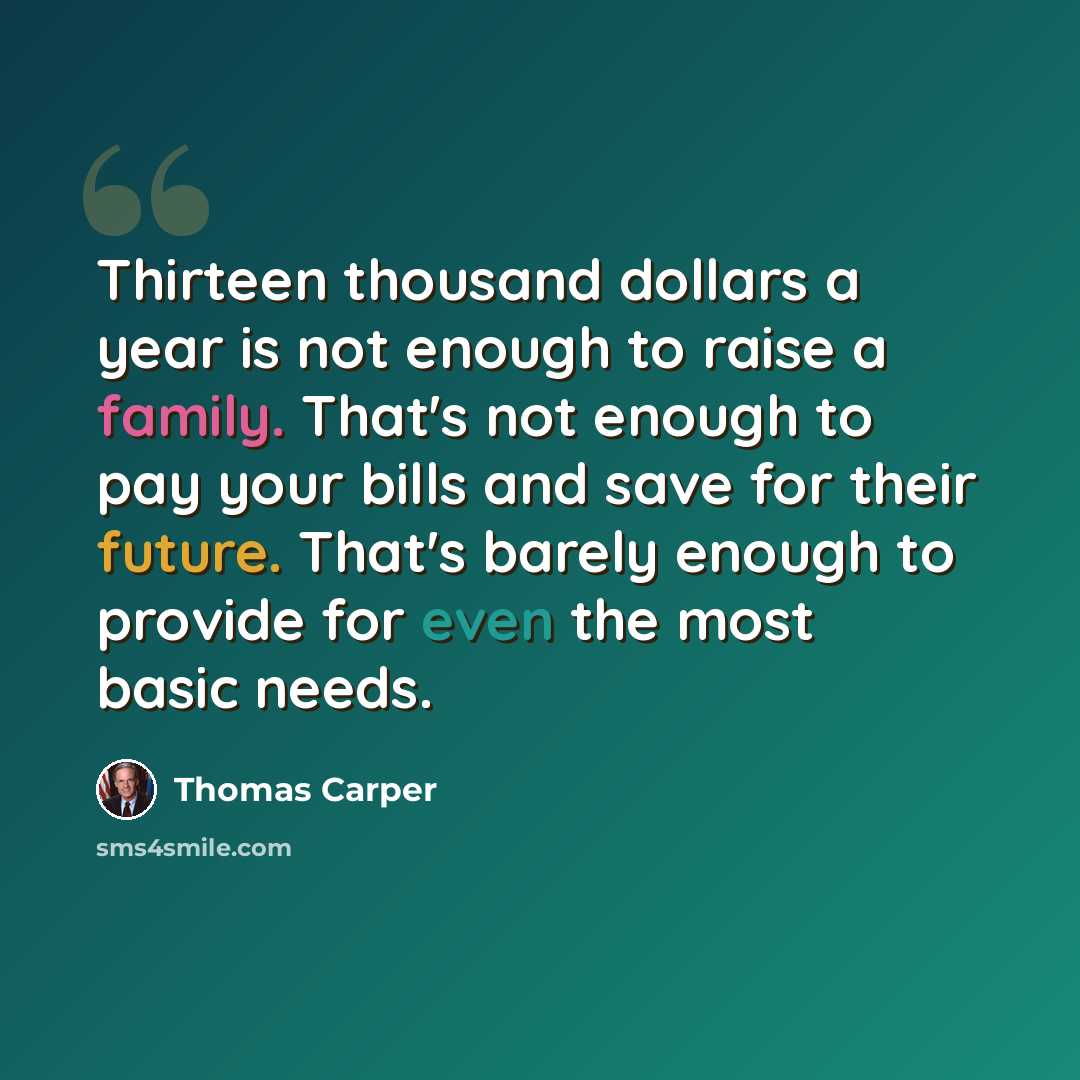 “Thirteen thousand dollars a year is not enough to raise a family. That's not enough to pay your bills and save for their future. That's barely enough to provide for even the most basic needs.” quote by Thomas Carper