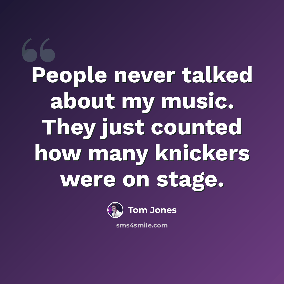 “People never talked about my music. They just counted how many knickers were on stage.” quote by Tom Jones