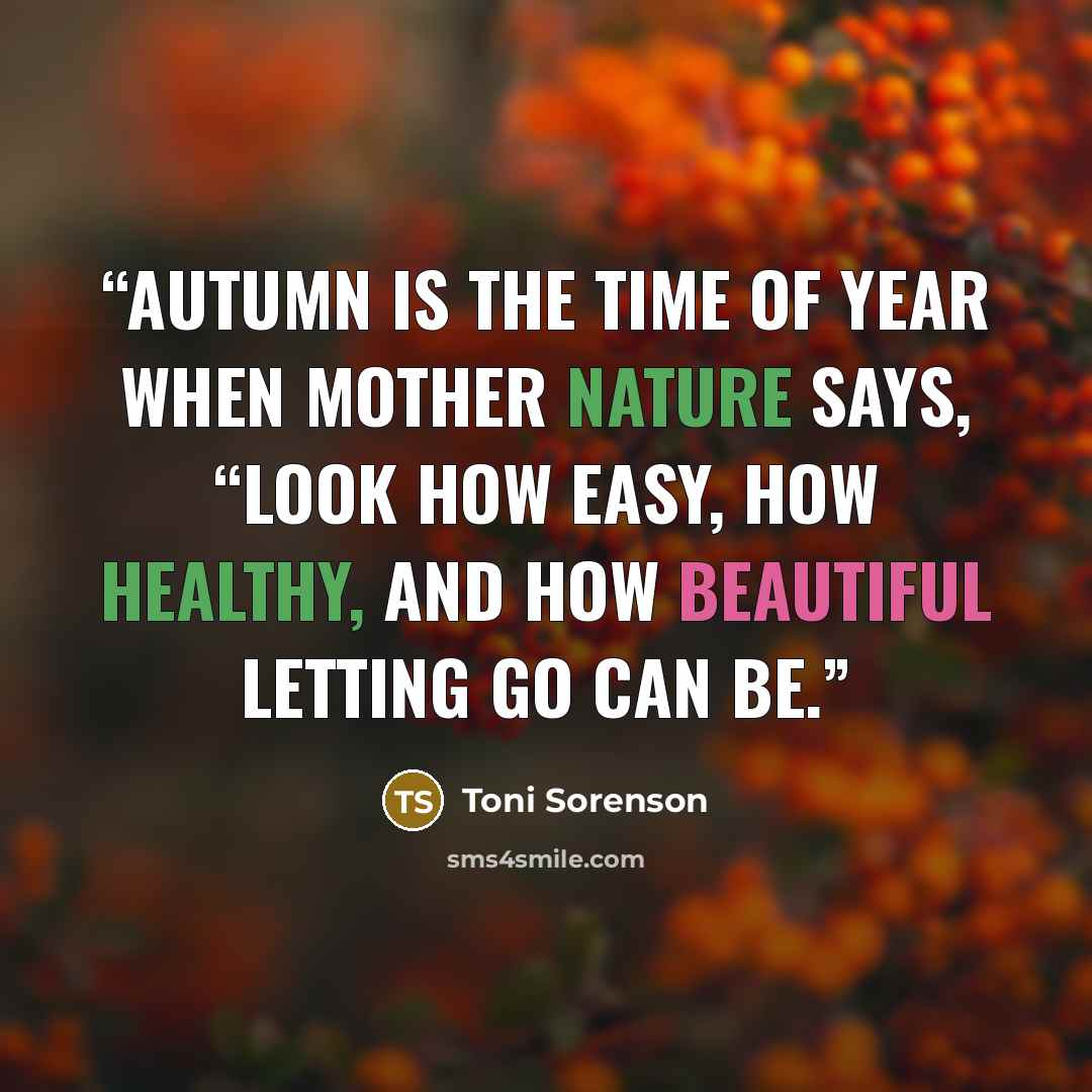 “Autumn is the time of year when Mother Nature says, “Look how easy, how healthy, and how beautiful letting go can be.” quote by Toni Sorenson
