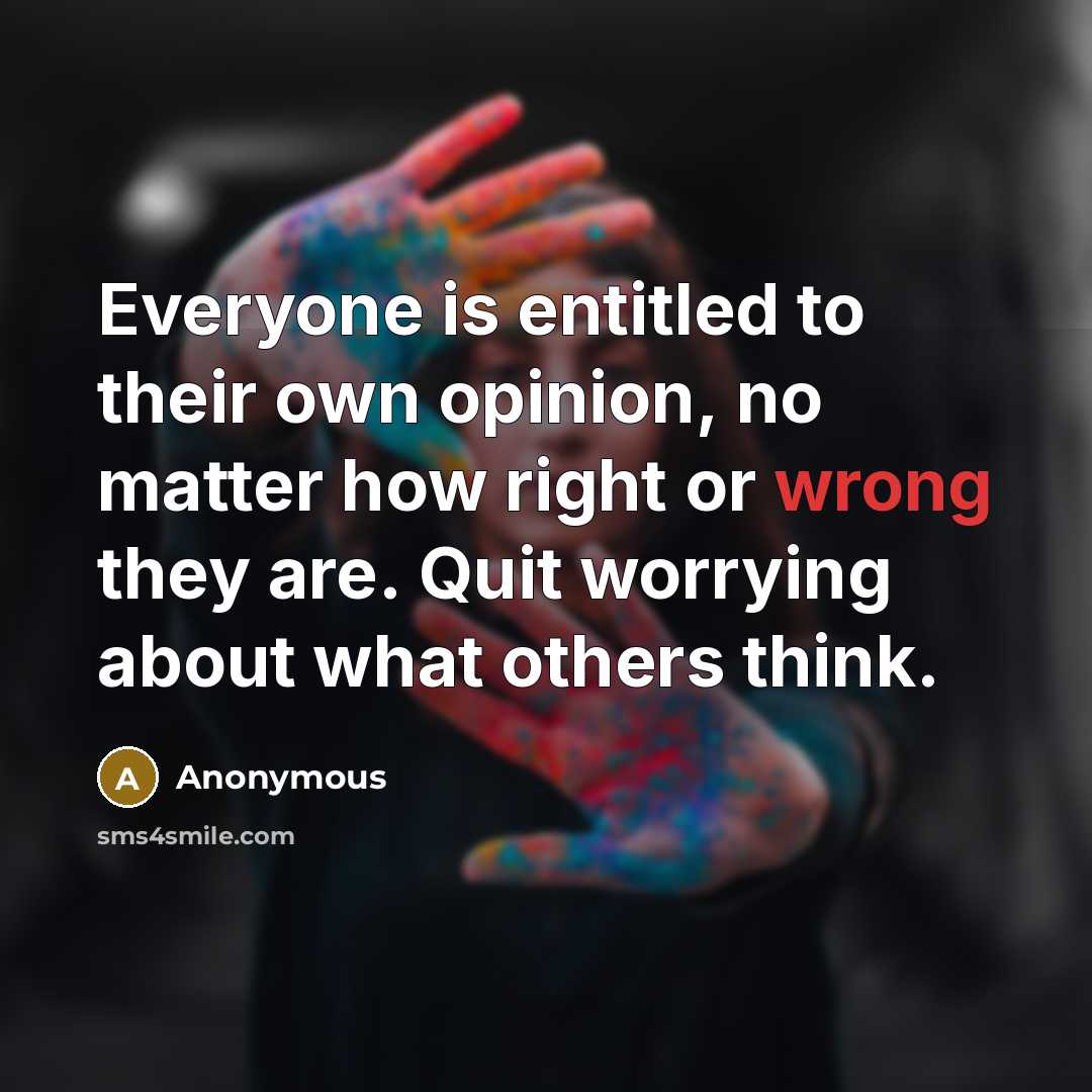 “Everyone is entitled to their own opinion, no matter how right or wrong they are. Quit worrying about what others think.” quote by Anonymous