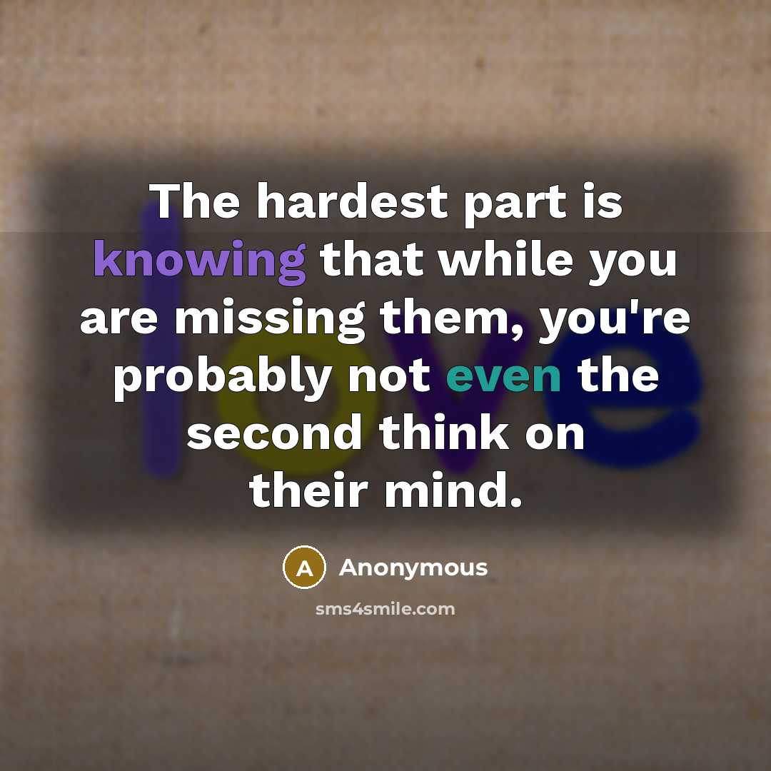 “The hardest part is knowing that while you are missing them, you're probably not even the second think on their mind.” quote by Anonymous