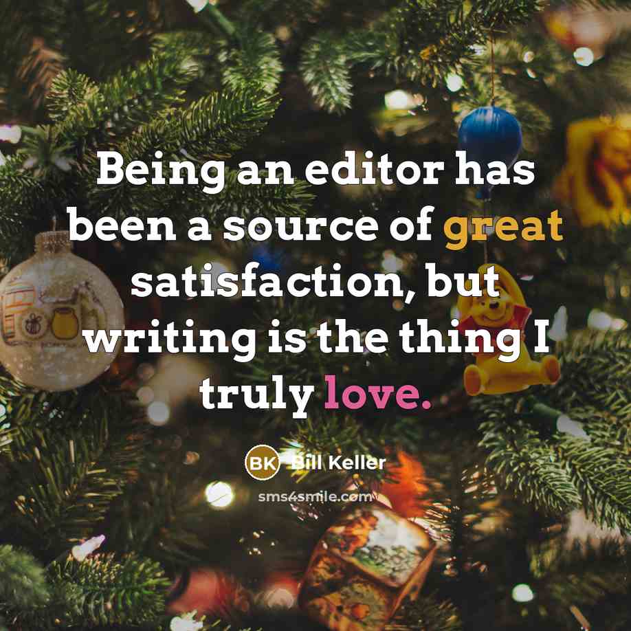 “Being an editor has been a source of great satisfaction, but writing is the thing I truly love.” quote by Bill Keller