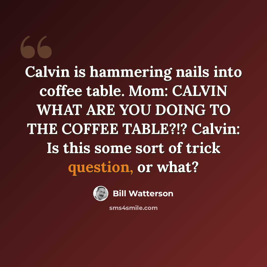“Calvin is hammering nails into coffee table. Mom: CALVIN WHAT ARE YOU DOING TO THE COFFEE TABLE?!? Calvin: Is this some sort of trick question, or what?” quote by Bill Watterson
