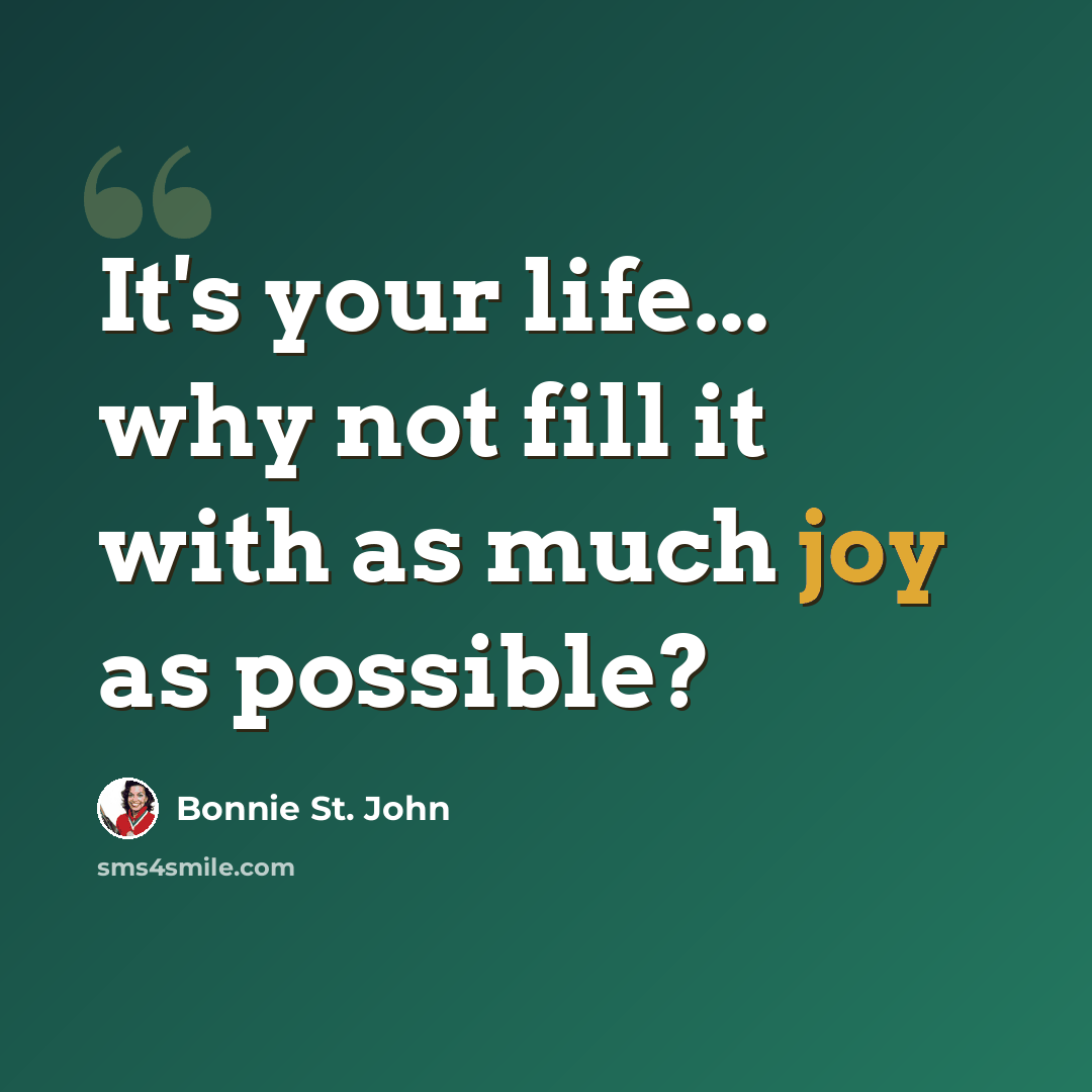 “It's your life... why not fill it with as much joy as possible?” quote by Bonnie St. John