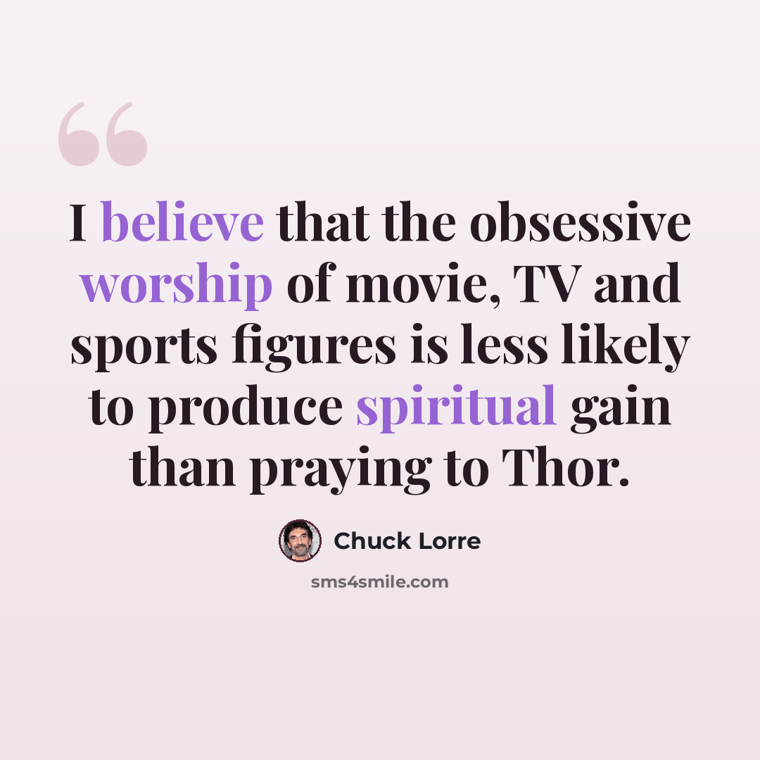 “I believe that the obsessive worship of movie, TV and sports figures is less likely to produce spiritual gain than praying to Thor.” quote by Chuck Lorre