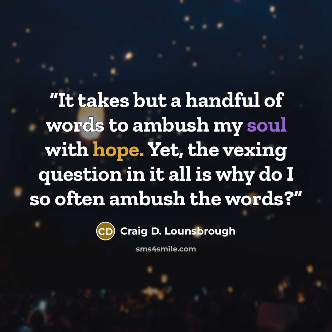 “It takes but a handful of words to ambush my soul with hope. Yet, the vexing question in it all is why do I so often ambush the words?” quote by Craig D. Lounsbrough