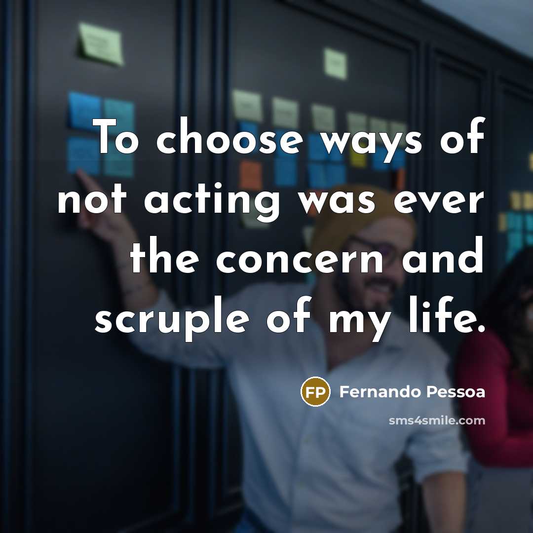 “To choose ways of not acting was ever the concern and scruple of my life.” quote by Fernando Pessoa