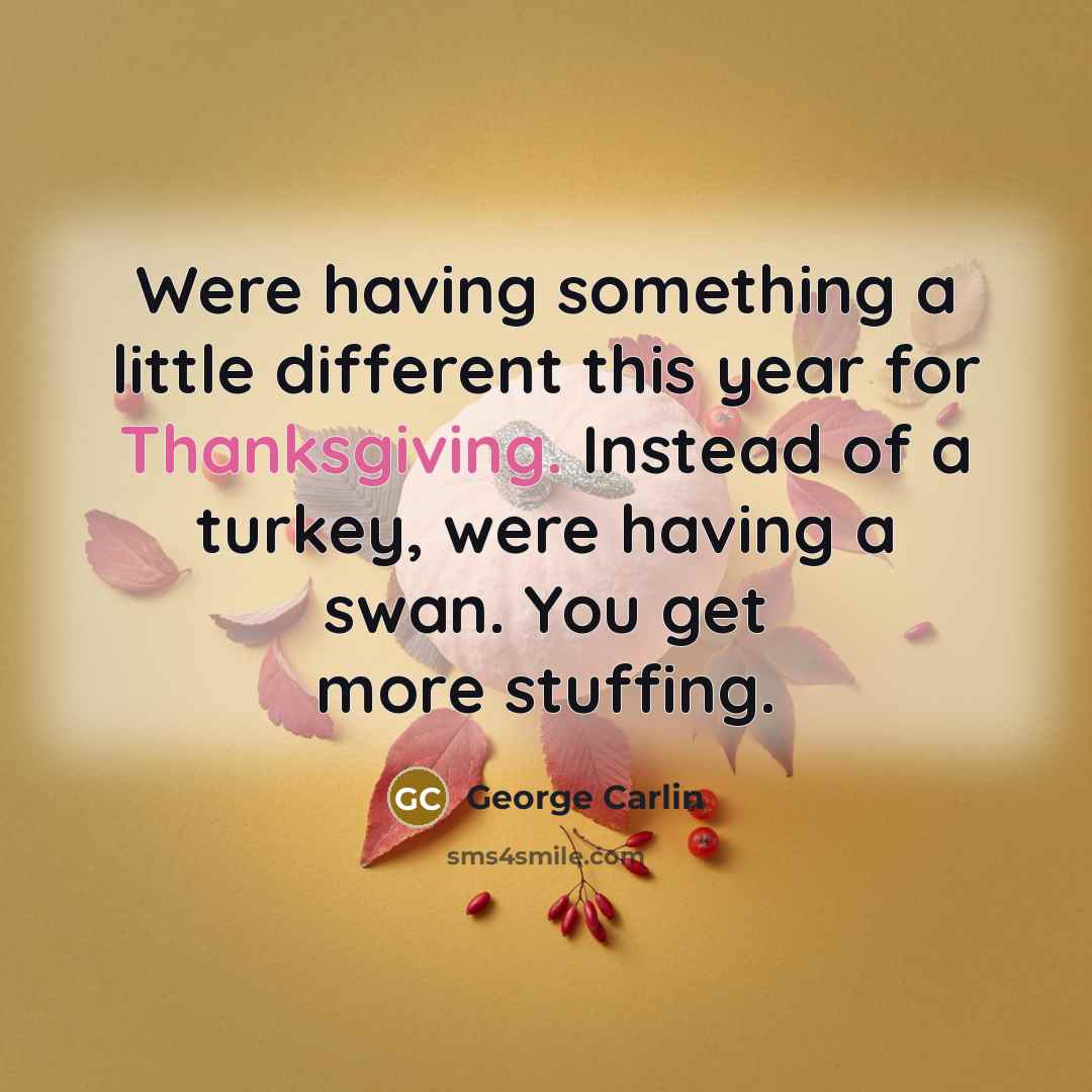 “Were having something a little different this year for Thanksgiving. Instead of a turkey, were having a swan. You get more stuffing.” quote by George Carlin