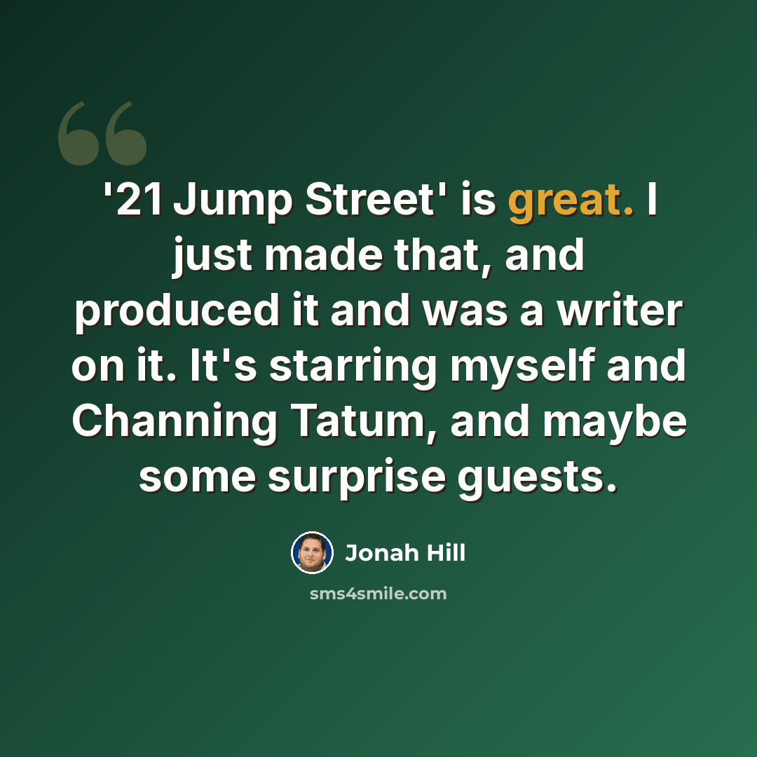 “'21 Jump Street' is great. I just made that, and produced it and was a writer on it. It's starring myself and Channing Tatum, and maybe some surprise guests.” quote by Jonah Hill
