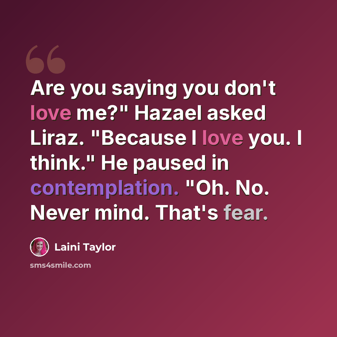 “Are you saying you don't love me?" Hazael asked Liraz. "Because I love you. I think." He paused in contemplation. "Oh. No. Never mind. That's fear.” quote by Laini Taylor