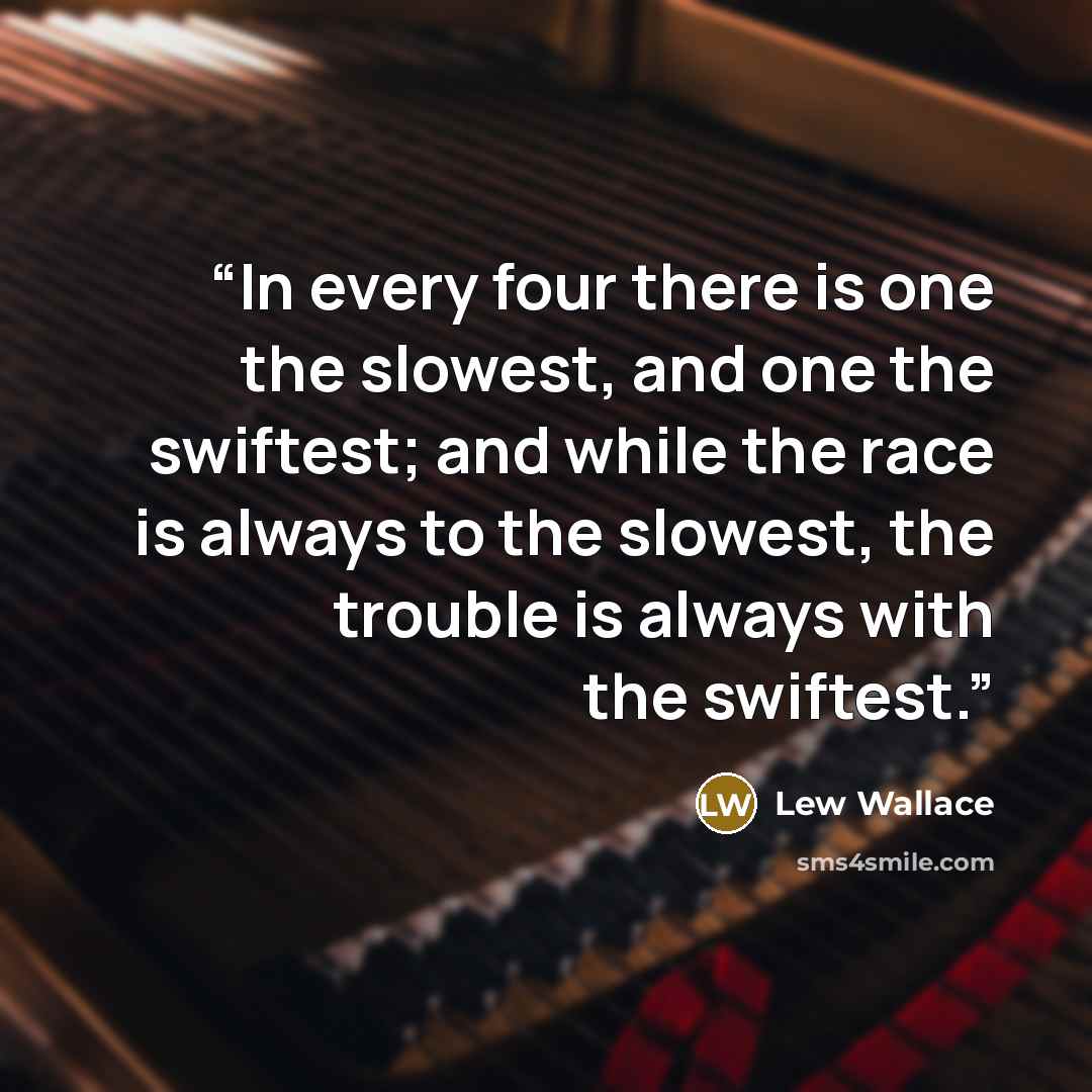 “In every four there is one the slowest, and one the swiftest; and while the race is always to the slowest, the trouble is always with the swiftest.” quote by Lew Wallace
