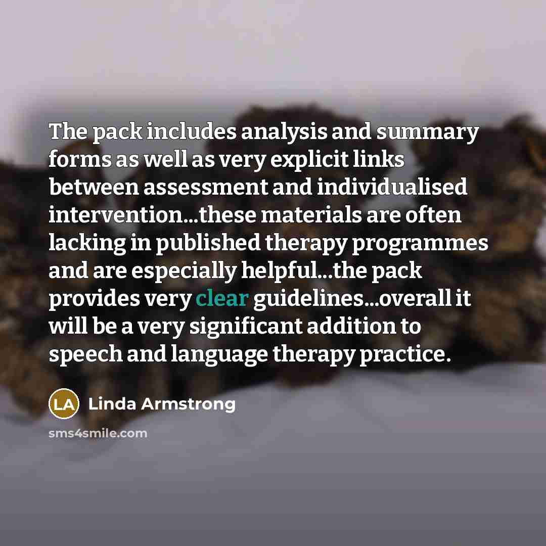 “The pack includes analysis and summary forms as well as very explicit links between assessment and individualised intervention...these materials are often lacking in published therapy programmes and are especially helpful...the pack provides very clear guidelines...overall it will be a very…” quote by Linda Armstrong