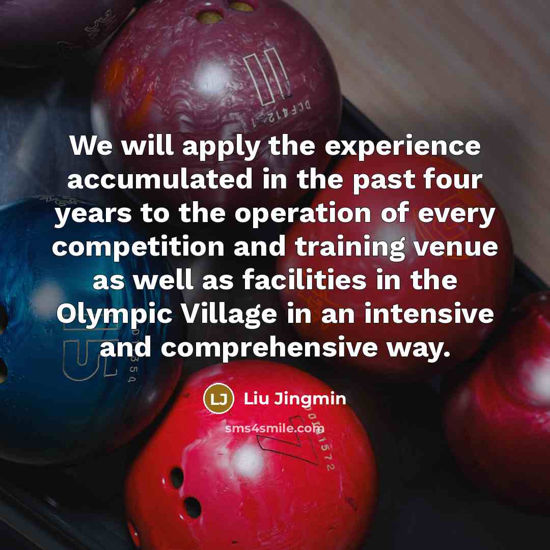 “We will apply the experience accumulated in the past four years to the operation of every competition and training venue as well as facilities in the Olympic Village in an intensive and comprehensive way.” quote by Liu Jingmin