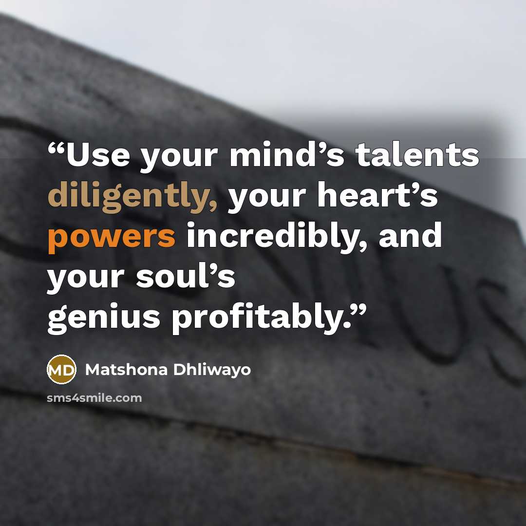 “Use your mind’s talents diligently, your heart’s powers incredibly, and your soul’s genius profitably.” quote by Matshona Dhliwayo
