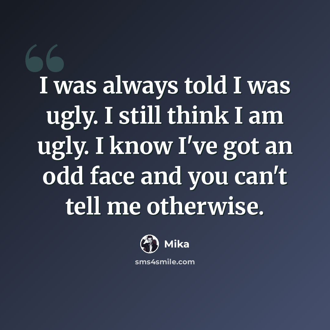“I was always told I was ugly. I still think I am ugly. I know I've got an odd face and you can't tell me otherwise.” quote by Mika