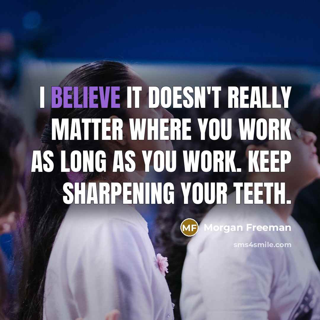 “I believe it doesn't really matter where you work as long as you work. Keep sharpening your teeth.” quote by Morgan Freeman