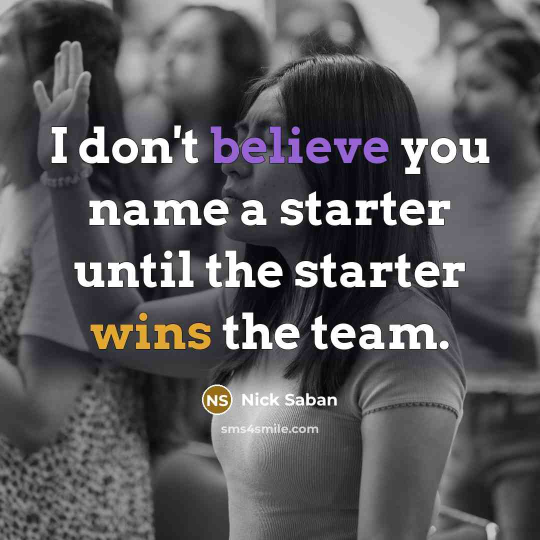 “I don't believe you name a starter until the starter wins the team.” quote by Nick Saban