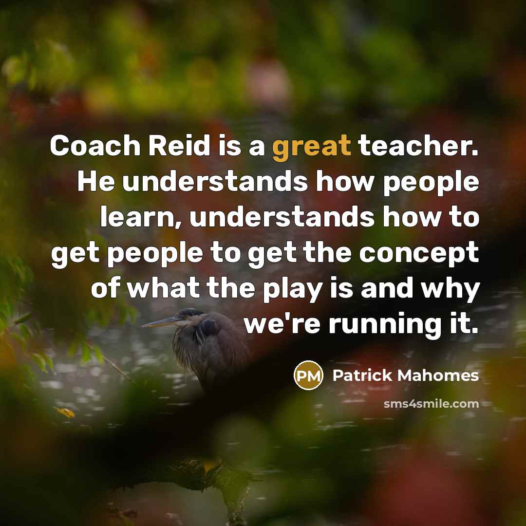“Coach Reid is a great teacher. He understands how people learn, understands how to get people to get the concept of what the play is and why we're running it.” quote by Patrick Mahomes