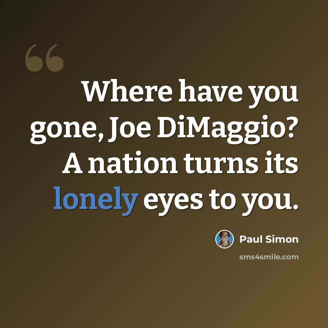 “Where have you gone, Joe DiMaggio? A nation turns its lonely eyes to you.” quote by Paul Simon