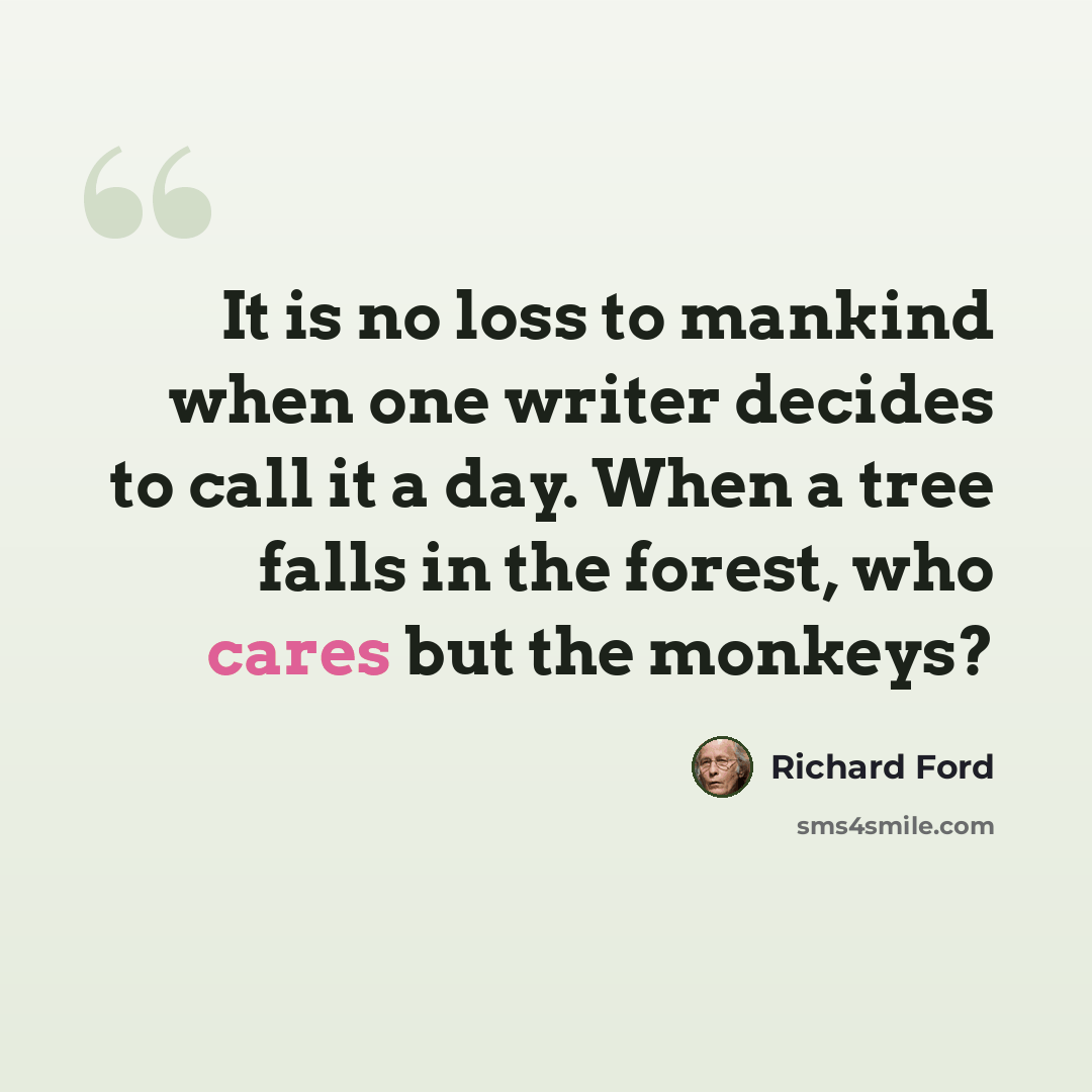 “It is no loss to mankind when one writer decides to call it a day. When a tree falls in the forest, who cares but the monkeys?” quote by Richard Ford
