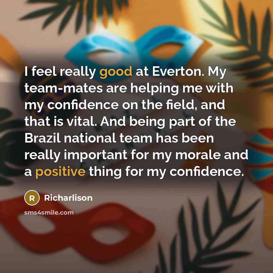 “I feel really good at Everton. My team-mates are helping me with my confidence on the field, and that is vital. And being part of the Brazil national team has been really important for my morale and a positive thing for my confidence.” quote by Richarlison
