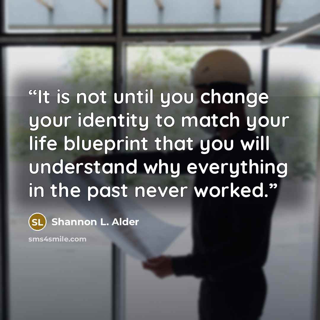 “It is not until you change your identity to match your life blueprint that you will understand why everything in the past never worked.” quote by Shannon L. Alder