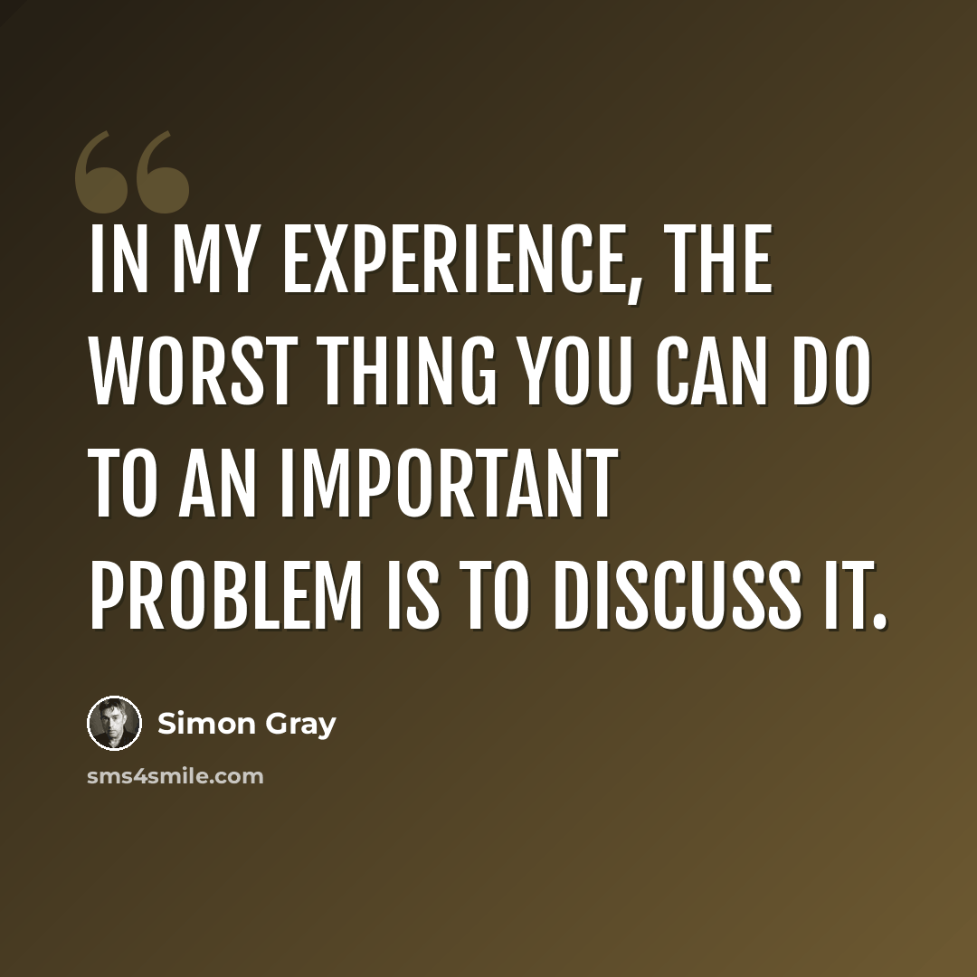 “In my experience, the worst thing you can do to an important problem is to discuss it.” quote by Simon Gray