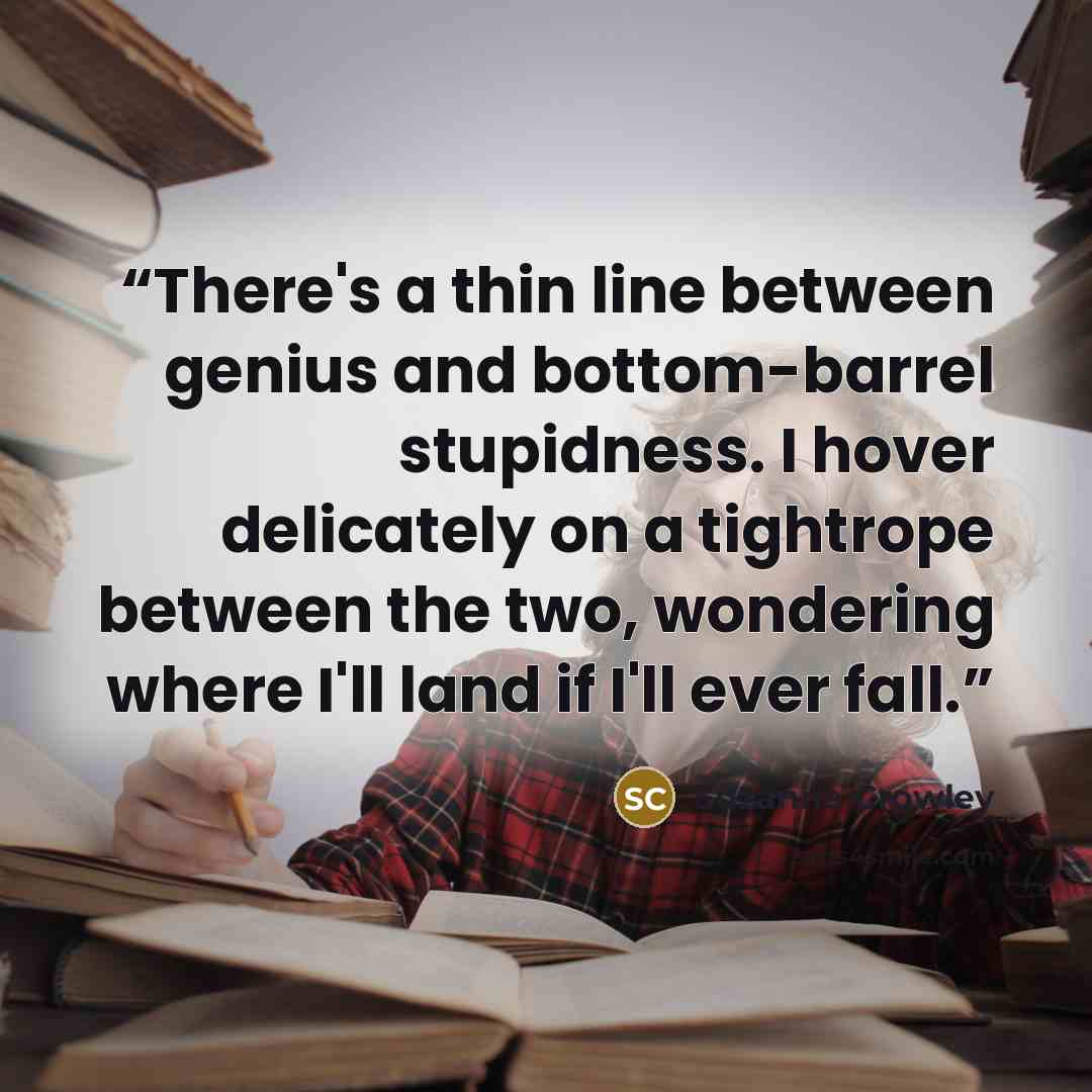“There's a thin line between genius and bottom-barrel stupidness. I hover delicately on a tightrope between the two, wondering where I'll land if I'll ever fall.” quote by Suzanne Crowley