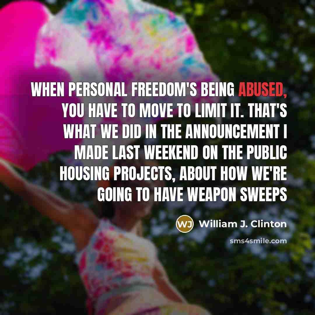 “When personal freedom's being abused, you have to move to limit it. That's what we did in the announcement I made last weekend on the public housing projects, about how we're going to have weapon sweeps” quote by William J. Clinton