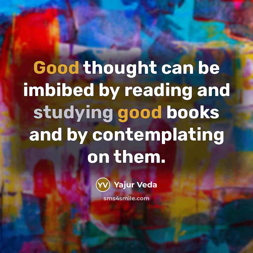 “Good thought can be imbibed by reading and studying good books and by contemplating on them.” quote by Yajur Veda